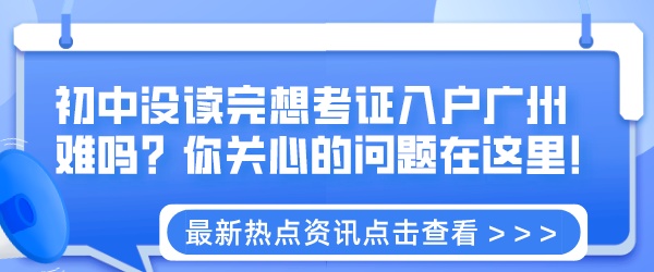 初中没读完想考证入户广州难吗？你关心的问题在这里！.jpeg