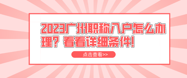 2023广州职称入户怎么办理？看看详细条件！.png