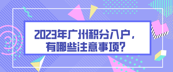 2023年广州积分入户，有哪些注意事项？.png