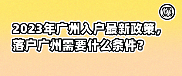 2023年广州入户最新政策，落户广州需要什么条件？.png