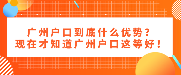 广州户口到底什么优势？现在才知道广州户口这等好！.png